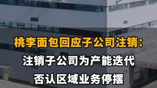 【桃李面包回应子公司注销：注销子公司为产能迭代，否认区域业务停摆】