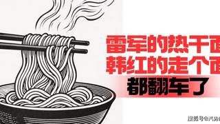 雷军的热干面韩红的走个面，都翻车了｜ 汽势述评