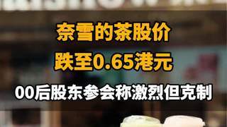 【奈雪的茶股价跌至0.65港元，00后股东参会称激烈但克制】