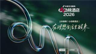 抖音生活服务2026“心动榜酒店”发榜，从“好酒店”到“好度假”，700家特色度假酒店上榜